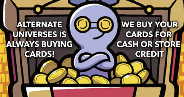 We buy your cards at Alternate Universes! We are always buying cards for cash or store credit! 